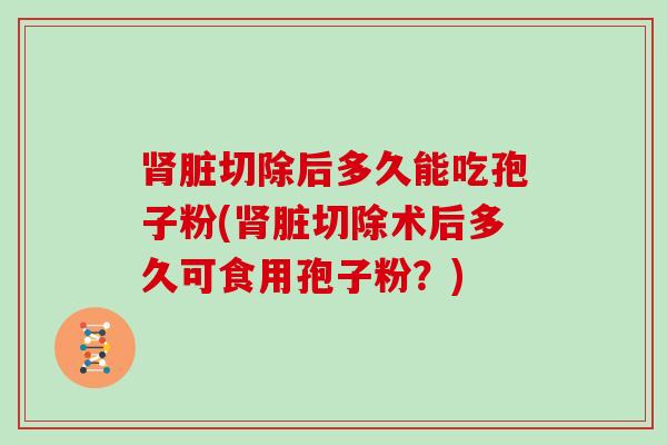 脏切除后多久能吃孢子粉(脏切除术后多久可食用孢子粉？)