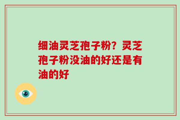 细油灵芝孢子粉？灵芝孢子粉没油的好还是有油的好