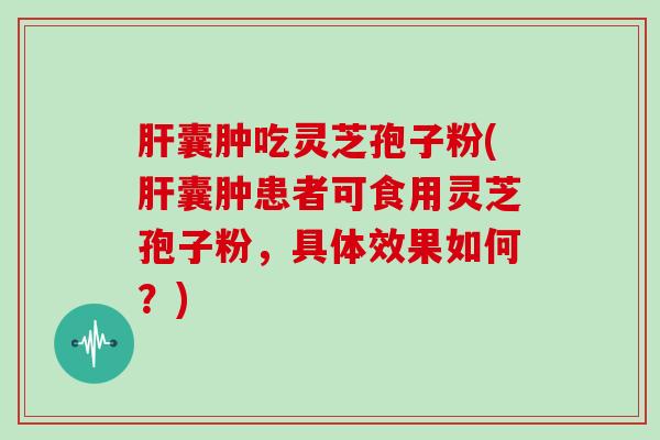 囊肿吃灵芝孢子粉(囊肿患者可食用灵芝孢子粉，具体效果如何？)