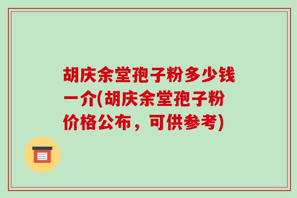 胡庆余堂孢子粉多少钱一介(胡庆余堂孢子粉价格公布，可供参考)