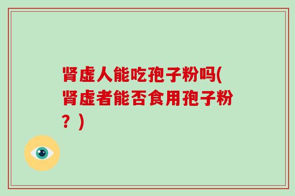 虚人能吃孢子粉吗(虚者能否食用孢子粉？)