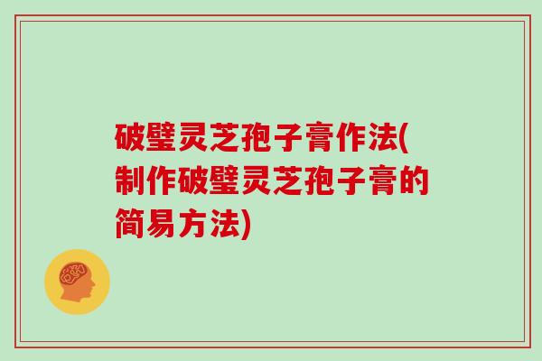 破璧灵芝孢子膏作法(制作破璧灵芝孢子膏的简易方法)