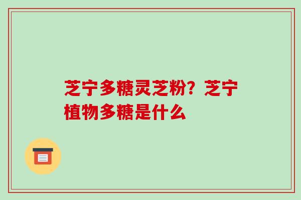 芝宁多糖灵芝粉？芝宁植物多糖是什么