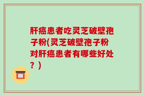 患者吃灵芝破壁孢子粉(灵芝破壁孢子粉对患者有哪些好处？)