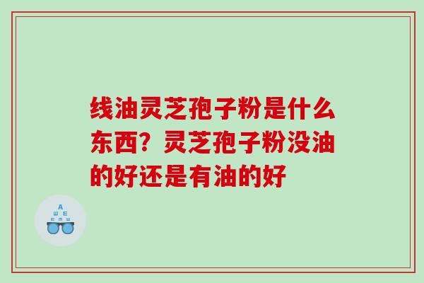 线油灵芝孢子粉是什么东西？灵芝孢子粉没油的好还是有油的好