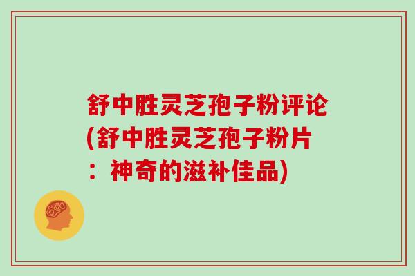 舒中胜灵芝孢子粉评论(舒中胜灵芝孢子粉片：神奇的滋补佳品)