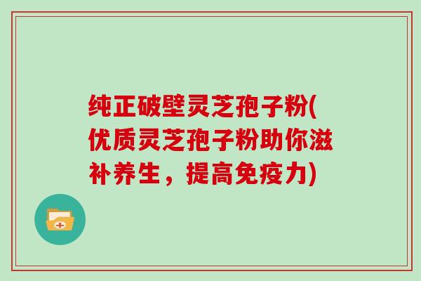 纯正破壁灵芝孢子粉(优质灵芝孢子粉助你滋补养生，提高免疫力)