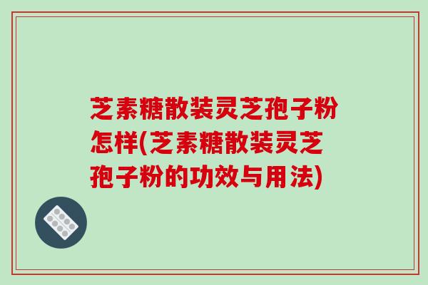 芝素糖散装灵芝孢子粉怎样(芝素糖散装灵芝孢子粉的功效与用法)