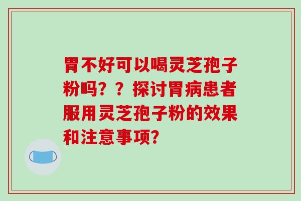 胃不好可以喝灵芝孢子粉吗??探讨胃患者服用灵芝孢子粉的效果和注意事项? 胃不好可以喝灵芝孢子粉吗??探讨胃患者服用灵芝孢子粉的效果和注意事项?