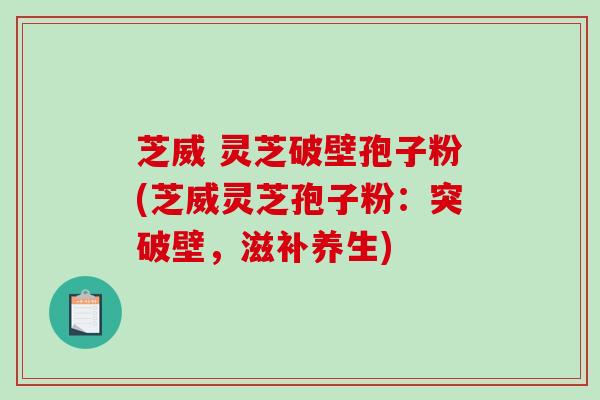 芝威 灵芝破壁孢子粉(芝威灵芝孢子粉：突破壁，滋补养生)