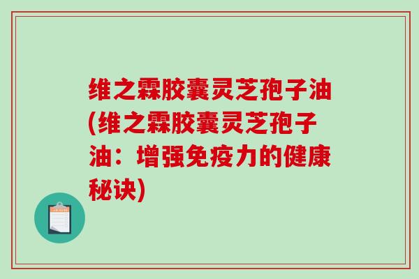 维之霖胶囊灵芝孢子油(维之霖胶囊灵芝孢子油：增强免疫力的健康秘诀)