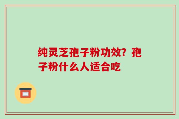 纯灵芝孢子粉功效？孢子粉什么人适合吃