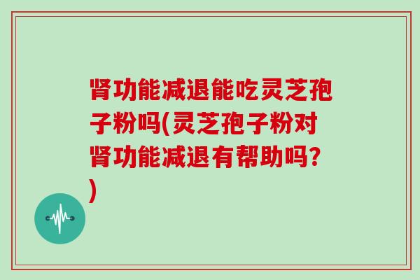 功能减退能吃灵芝孢子粉吗(灵芝孢子粉对功能减退有帮助吗？)