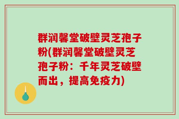 群润馨堂破壁灵芝孢子粉(群润馨堂破壁灵芝孢子粉：千年灵芝破壁而出，提高免疫力)