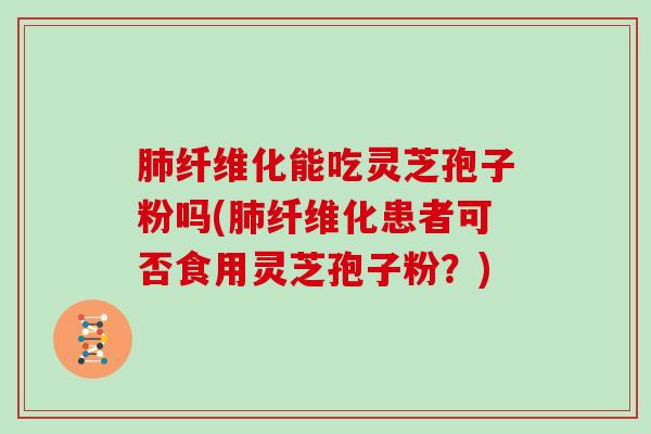 纤维化能吃灵芝孢子粉吗(纤维化患者可否食用灵芝孢子粉？)