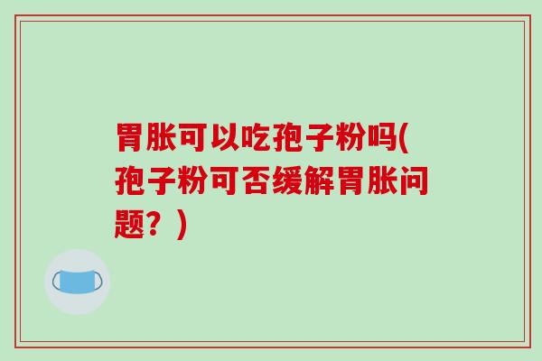 胃胀可以吃孢子粉吗(孢子粉可否缓解胃胀问题？)