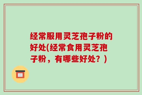经常服用灵芝孢子粉的好处(经常食用灵芝孢子粉，有哪些好处？)