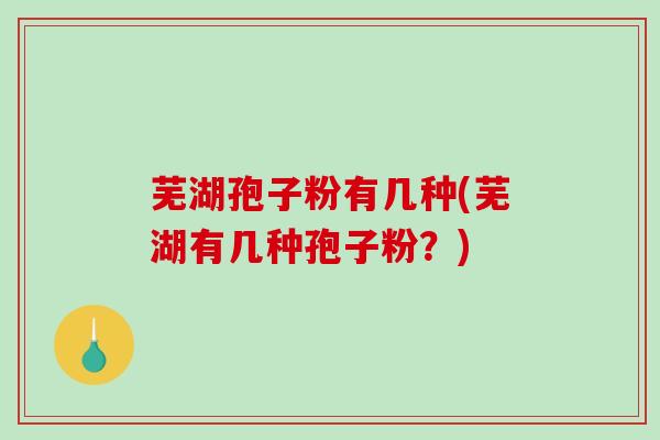 芜湖孢子粉有几种(芜湖有几种孢子粉？)