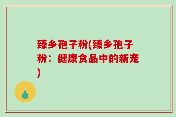 臻乡孢子粉(臻乡孢子粉：健康食品中的新宠)