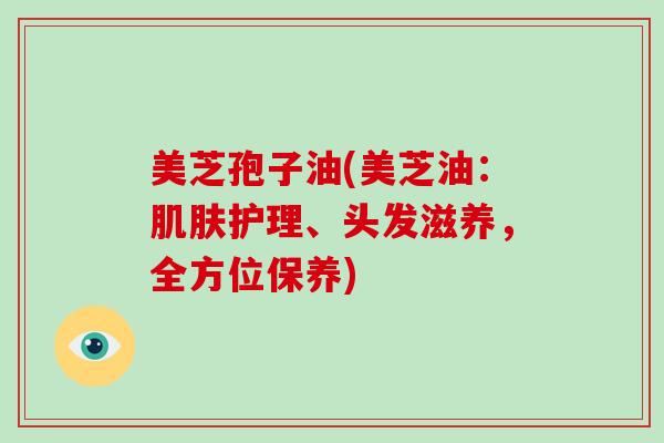 美芝孢子油(美芝油：护理、头发滋养，全方位保养)