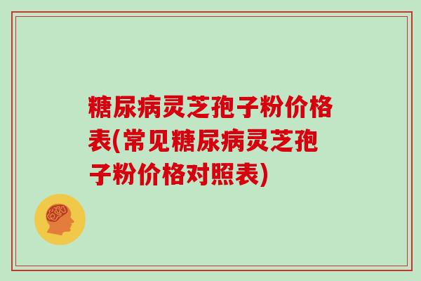 灵芝孢子粉价格表(常见灵芝孢子粉价格对照表)