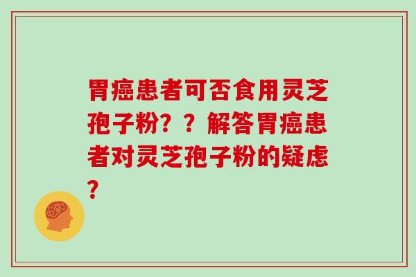 胃患者可否食用灵芝孢子粉？？解答胃患者对灵芝孢子粉的疑虑？