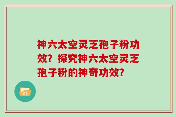 神六太空灵芝孢子粉功效？探究神六太空灵芝孢子粉的神奇功效？