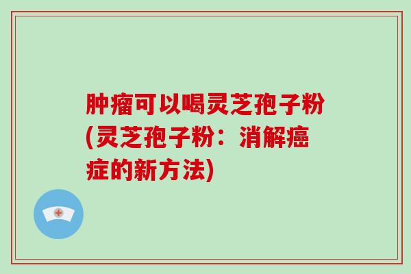 可以喝灵芝孢子粉(灵芝孢子粉：消解症的新方法)