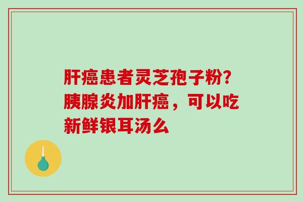 患者灵芝孢子粉？胰腺炎加，可以吃新鲜银耳汤么