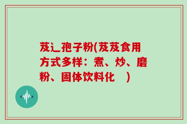 芨辶孢子粉(芨芨食用方式多样：煮、炒、磨粉、固体饮料化　)