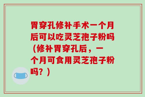 胃穿孔修补手术一个月后可以吃灵芝孢子粉吗 (修补胃穿孔后，一个月可食用灵芝孢子粉吗？)