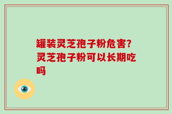 罐装灵芝孢子粉危害？灵芝孢子粉可以长期吃吗