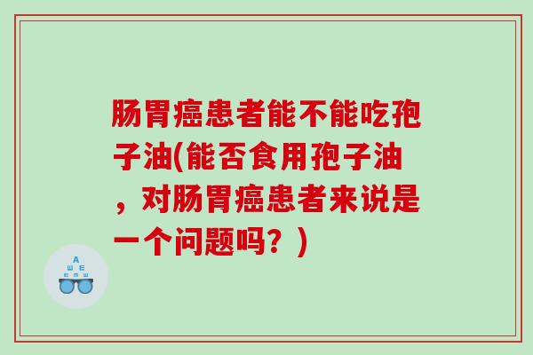 肠胃患者能不能吃孢子油(能否食用孢子油，对肠胃患者来说是一个问题吗？)