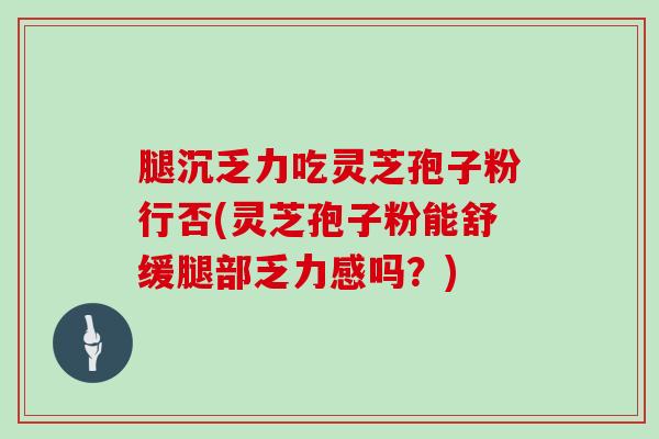 腿沉乏力吃灵芝孢子粉行否(灵芝孢子粉能舒缓腿部乏力感吗？)