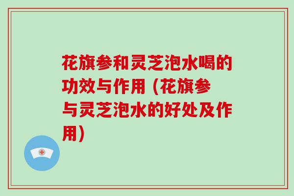 花旗参和灵芝泡水喝的功效与作用 (花旗参与灵芝泡水的好处及作用)