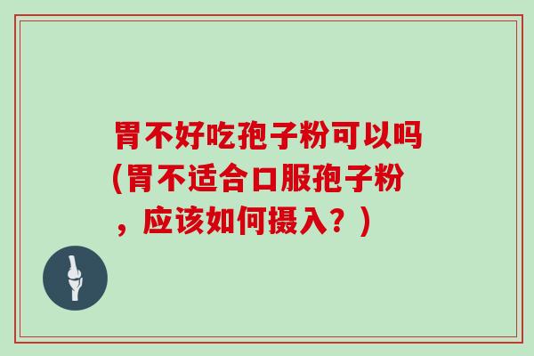 胃不好吃孢子粉可以吗(胃不适合口服孢子粉，应该如何摄入？)