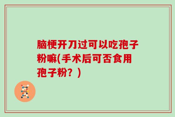 脑梗开刀过可以吃孢子粉嘛(手术后可否食用孢子粉？)