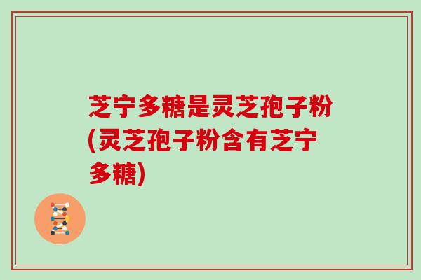 芝宁多糖是灵芝孢子粉(灵芝孢子粉含有芝宁多糖)
