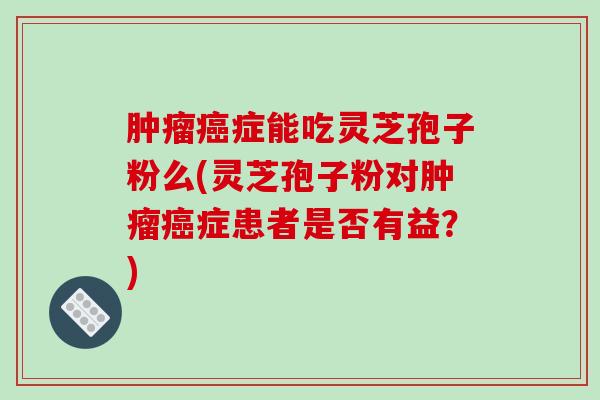 症能吃灵芝孢子粉么(灵芝孢子粉对症患者是否有益？)