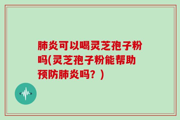 炎可以喝灵芝孢子粉吗(灵芝孢子粉能帮助炎吗？)
