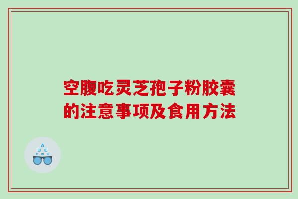 空腹吃灵芝孢子粉胶囊的注意事项及食用方法