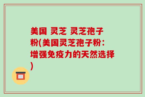 美国 灵芝 灵芝孢子粉(美国灵芝孢子粉：增强免疫力的天然选择)