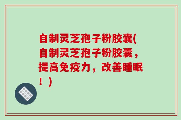 自制灵芝孢子粉胶囊(自制灵芝孢子粉胶囊，提高免疫力，改善！)