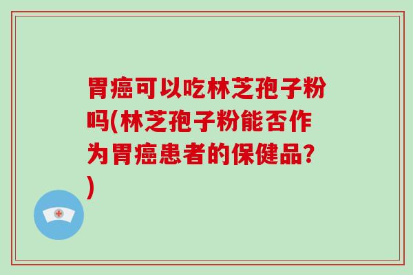 胃可以吃林芝孢子粉吗(林芝孢子粉能否作为胃患者的保健品？)