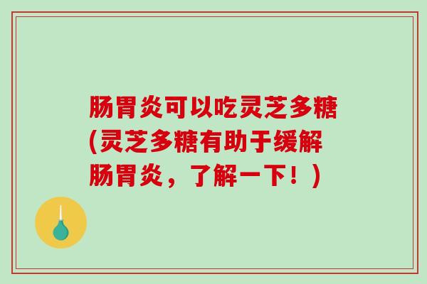 肠可以吃灵芝多糖(灵芝多糖有助于缓解肠，了解一下！)