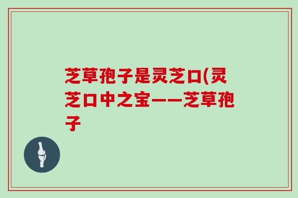 芝草孢子是灵芝口(灵芝口中之宝——芝草孢子