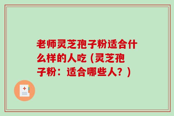 老师灵芝孢子粉适合什么样的人吃 (灵芝孢子粉：适合哪些人？)