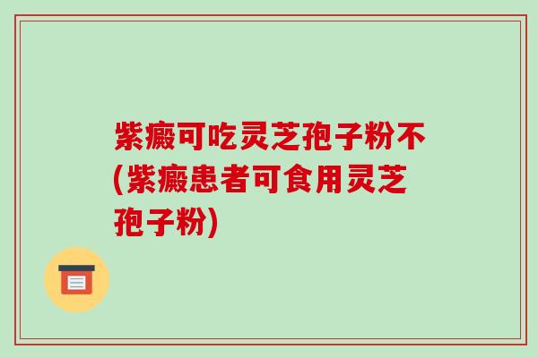 紫癜可吃灵芝孢子粉不(紫癜患者可食用灵芝孢子粉)