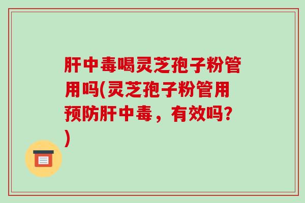 中毒喝灵芝孢子粉管用吗(灵芝孢子粉管用中毒，有效吗？)