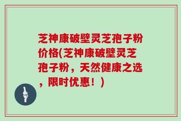 芝神康破壁灵芝孢子粉价格(芝神康破壁灵芝孢子粉，天然健康之选，限时优惠！)